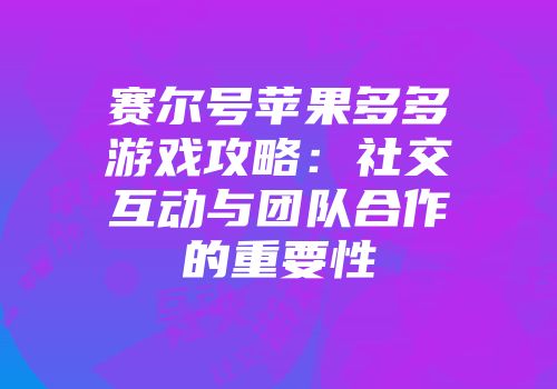 赛尔号苹果多多游戏攻略：社交互动与团队合作的重要性