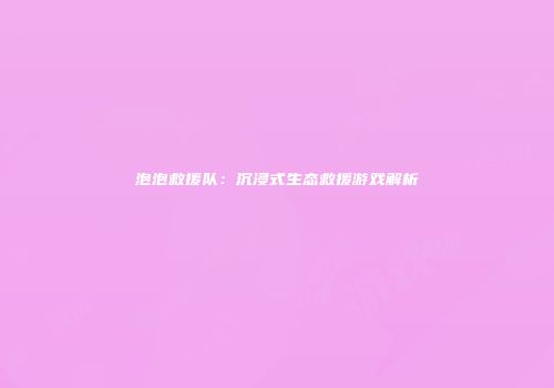 泡泡救援队：沉浸式生态救援游戏解析