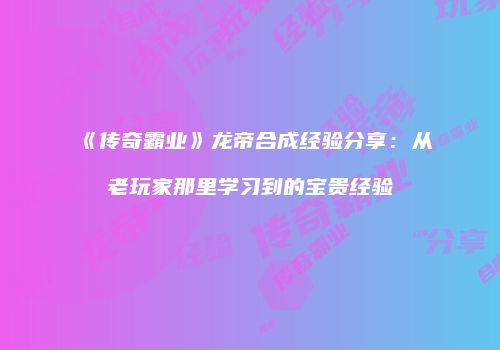 《传奇霸业》龙帝合成经验分享：从老玩家那里学习到的宝贵经验