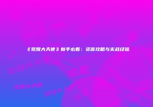 《觉醒大天使》新手必看：资源攻略与实战经验