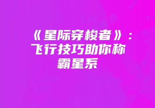 《星际穿梭者》：飞行技巧助你称霸星系
