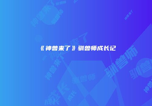 《神兽来了》驯兽师成长记