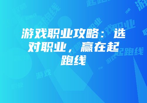 游戏职业攻略：选对职业，赢在起跑线