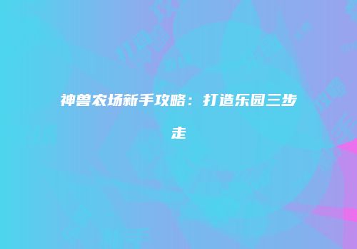 神兽农场新手攻略：打造乐园三步走