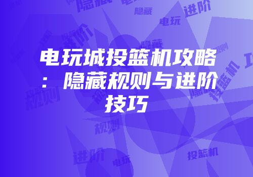 电玩城投篮机攻略：隐藏规则与进阶技巧