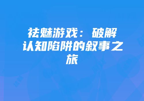 祛魅游戏：破解认知陷阱的叙事之旅
