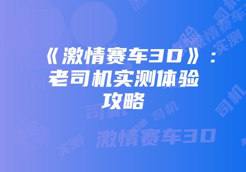 《激情赛车3D》：老司机实测体验攻略