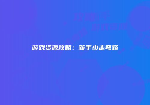 游戏资源攻略：新手少走弯路