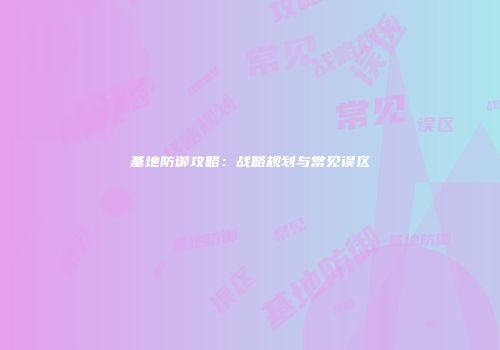 基地防御攻略:战略规划与常见误区