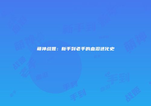 萌神战姬：新手到老手的血泪进化史