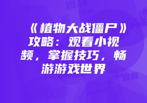 《植物大战僵尸》攻略：观看小视频，掌握技巧，畅游游戏世界