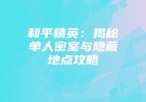 和平精英：揭秘单人密室与隐藏地点攻略