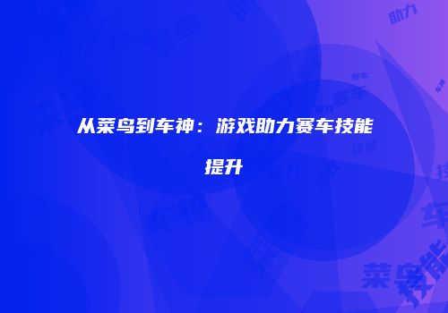 从菜鸟到车神：游戏助力赛车技能提升