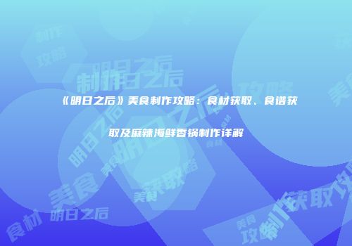 《明日之后》美食制作攻略:食材获取、食谱获取及麻辣海鲜香锅制作详解