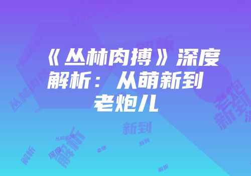 《丛林肉搏》深度解析：从萌新到老炮儿
