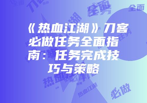 《热血江湖》刀客必做任务全面指南：任务完成技巧与策略