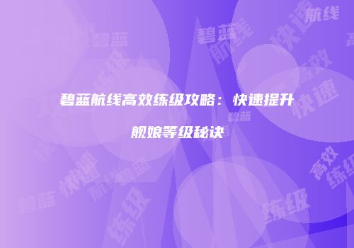 碧蓝航线高效练级攻略：快速提升舰娘等级秘诀