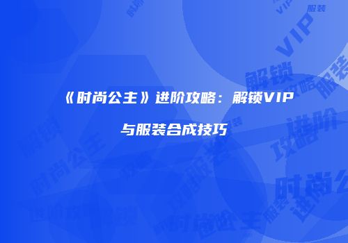 《时尚公主》进阶攻略：解锁VIP与服装合成技巧