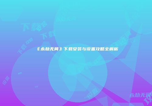 《永劫无间》下载安装与设置攻略全解析