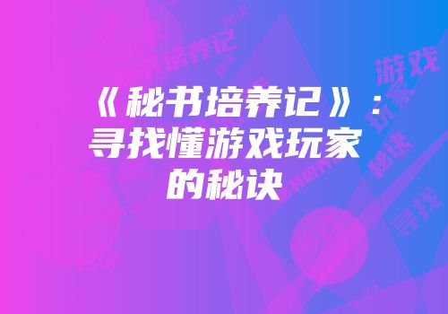 《秘书培养记》：寻找懂游戏玩家的秘诀
