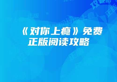 《对你上瘾》免费正版阅读攻略