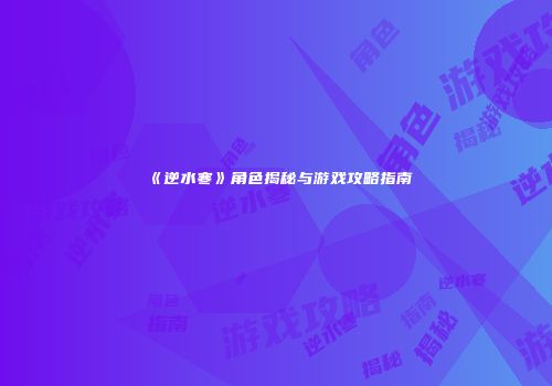 《逆水寒》角色揭秘与游戏攻略指南