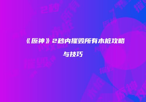 《原神》2秒内摧毁所有木桩攻略与技巧