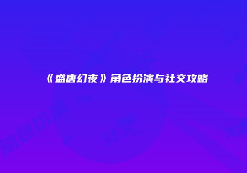 《盛唐幻夜》角色扮演与社交攻略