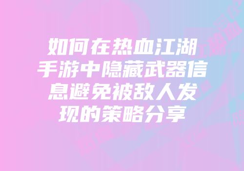 如何在热血江湖手游中隐藏武器信息避免被敌人发现的策略分享
