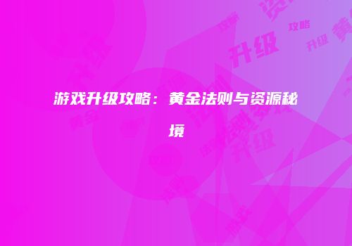 游戏升级攻略：黄金法则与资源秘境