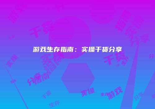 游戏生存指南：实操干货分享