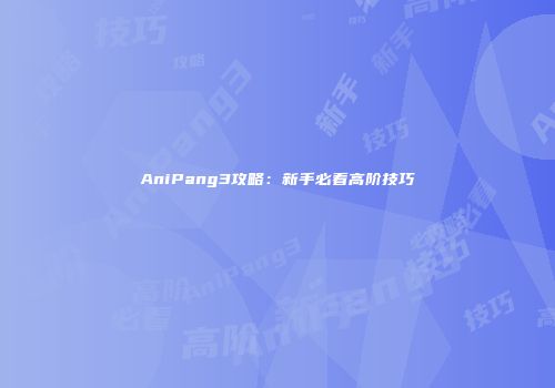 AniPang3攻略：新手必看高阶技巧