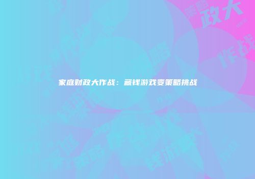 家庭财政大作战：藏钱游戏变策略挑战