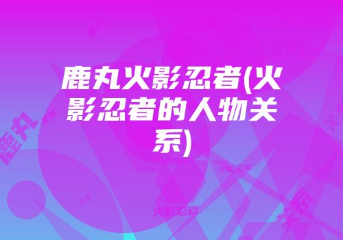 鹿丸火影忍者(火影忍者的人物关系)