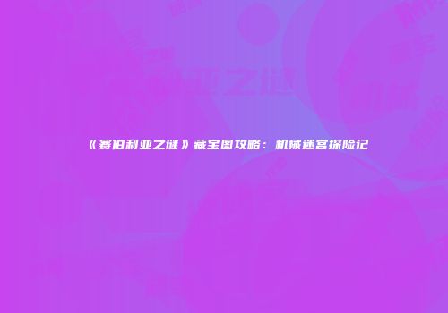 《赛伯利亚之谜》藏宝图攻略：机械迷宫探险记