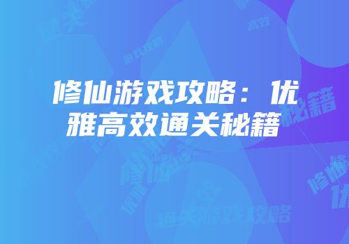 修仙游戏攻略：优雅高效通关秘籍