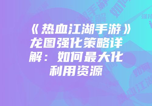 《热血江湖手游》龙图强化策略详解：如何最大化利用资源