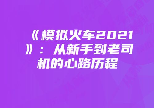 《模拟火车2021》：从新手到老司机的心路历程