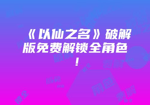 《以仙之名》破解版免费解锁全角色！