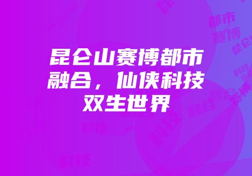 昆仑山赛博都市融合，仙侠科技双生世界