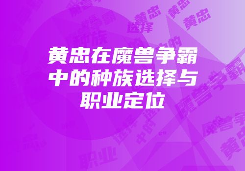 黄忠在魔兽争霸中的种族选择与职业定位