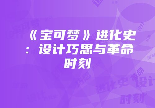 《宝可梦》进化史：设计巧思与革命时刻