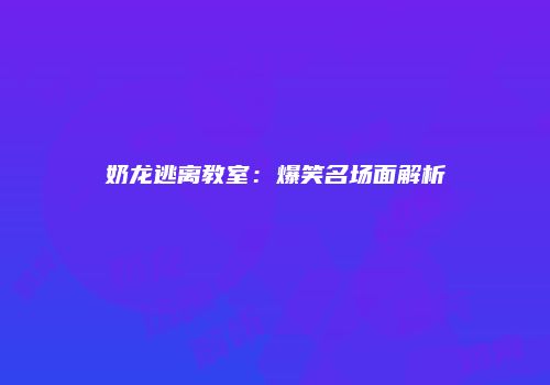 奶龙逃离教室：爆笑名场面解析