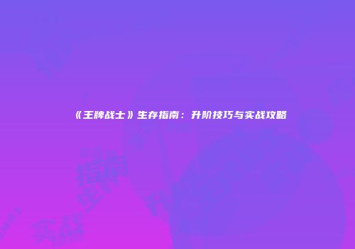 《王牌战士》生存指南：升阶技巧与实战攻略