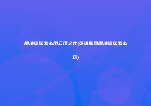 魔法猫咪怎么用云顶之弈(英雄联盟魔法猫咪怎么玩)