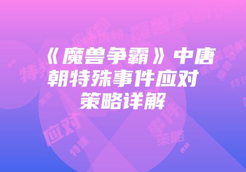 《魔兽争霸》中唐朝特殊事件应对策略详解