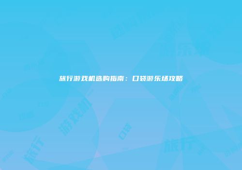 旅行游戏机选购指南：口袋游乐场攻略