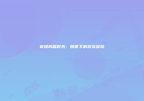 农场捣蛋时光：鹅掌下的欢乐冒险