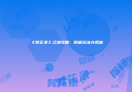 《梵花录》江湖攻略：隐藏玩法大揭秘