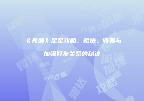《光遇》星星攻略：赠送、收集与加强好友关系的秘诀